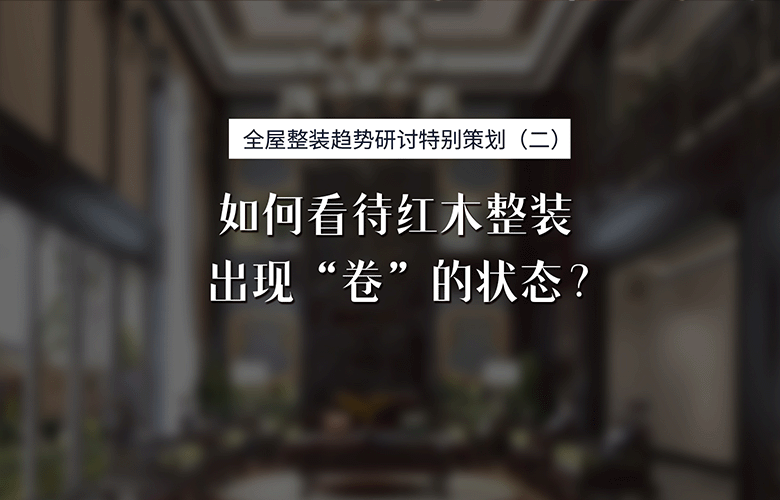 红木整装专题特别策划：红木整装领域为什么会出现“卷”的状态？