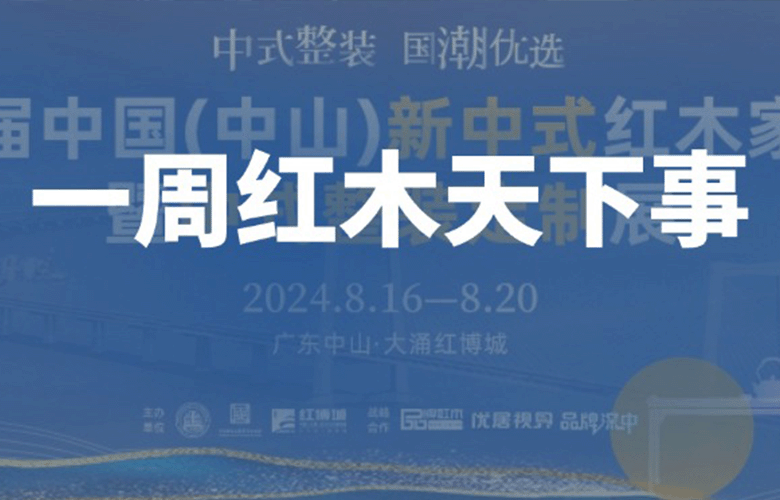 一周红木天下事：第八届新中式红木展定档8月；李忠信、卓木王、明堂、国寿、友联·家等企业重磅新闻|第282期