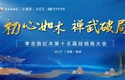 “初心如木，禅武破局”李忠信红木第十五届经销商大会起航